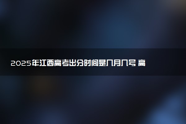 2025年江西高考出分时间是几月几号 高考完一般多久出分数线