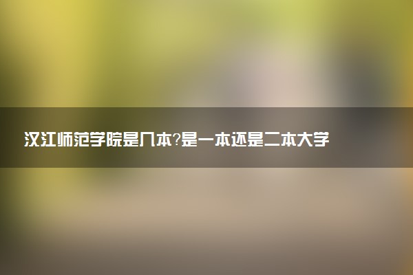 汉江师范学院是几本？是一本还是二本大学