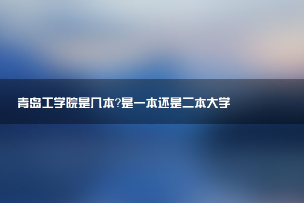青岛工学院是几本？是一本还是二本大学