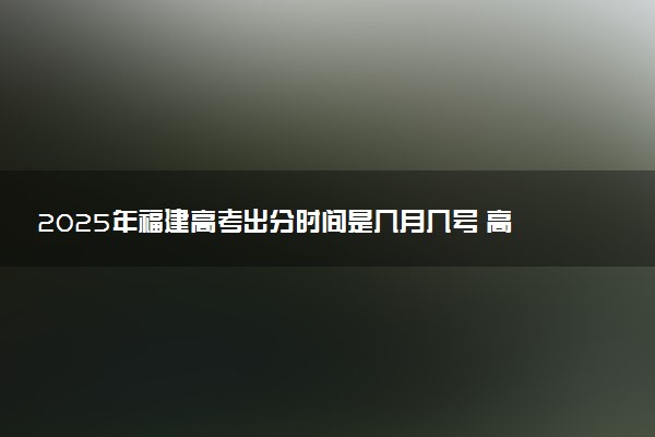 2025年福建高考出分时间是几月几号 高考完一般多久出分数线