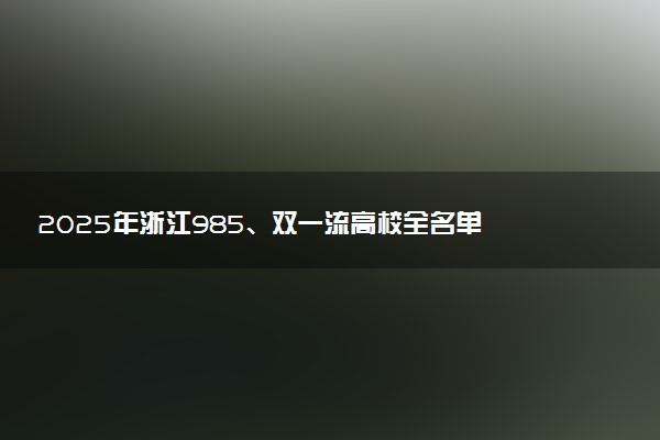2025年浙江985、双一流高校全名单 附学校排名及分数线‌‌‌‌