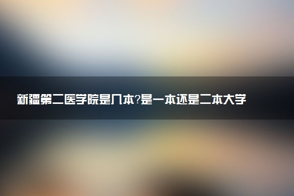 新疆第二医学院是几本？是一本还是二本大学