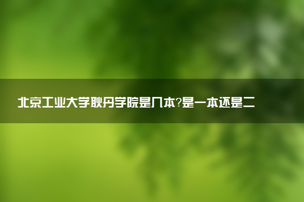 北京工业大学耿丹学院是几本？是一本还是二本大学