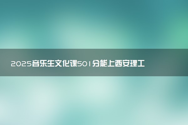 2025音乐生文化课501分能上西安理工大学吗