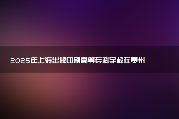 2025年上海出版印刷高等专科学校在贵州招生代码及专业代码 上海出版印刷高等专科学校贵州代码是多少？怎么查询？