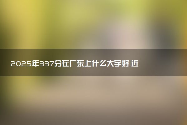 2025年337分在广东上什么大学好 近三年录取分数线是多少