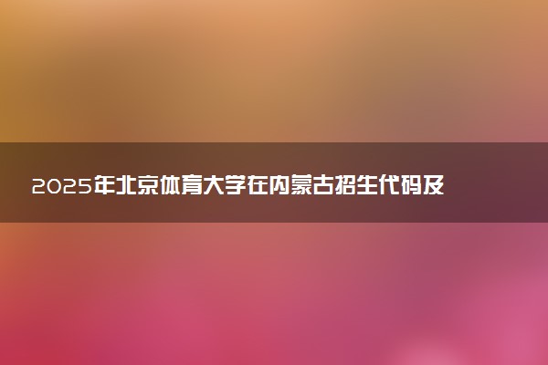 2025年北京体育大学在内蒙古招生代码及专业代码 北京体育大学内蒙古代码是多少？怎么查询？
