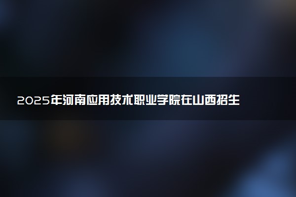 2025年河南应用技术职业学院在山西招生代码：2120 专业代码及报考指南