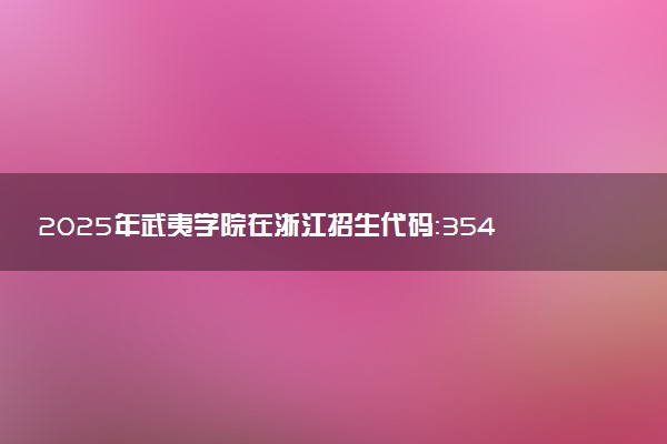2025年武夷学院在浙江招生代码：3541 专业代码及报考指南