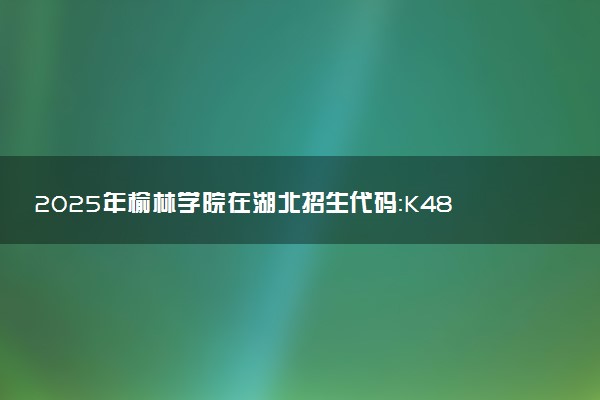 2025年榆林学院在湖北招生代码：K482 专业代码及报考指南