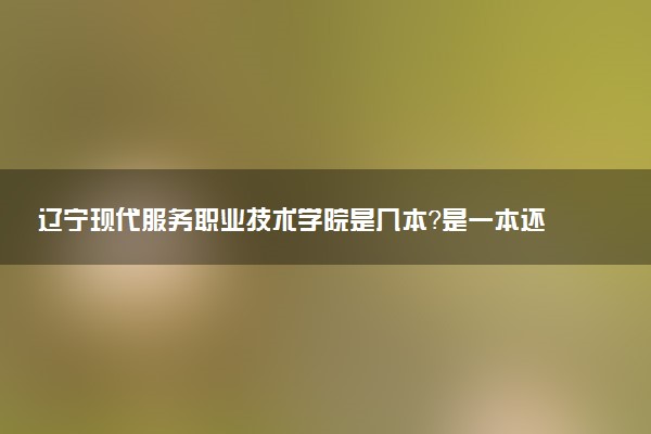 辽宁现代服务职业技术学院是几本？是一本还是二本大学