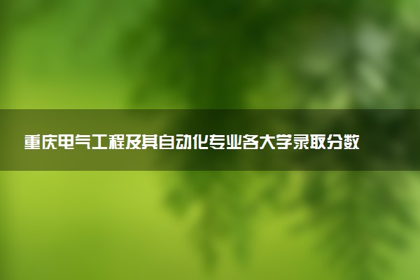 重庆电气工程及其自动化专业各大学录取分数线：最低431分能上 开设院校及位次