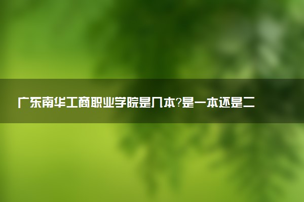 广东南华工商职业学院是几本？是一本还是二本大学