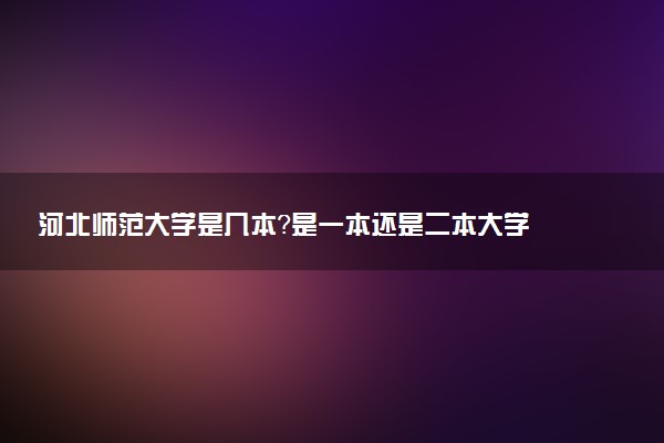 河北师范大学是几本？是一本还是二本大学