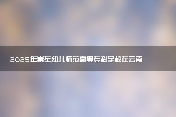 2025年崇左幼儿师范高等专科学校在云南招生代码：4587 专业代码及报考指南