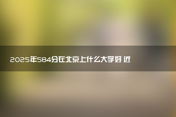 2025年584分在北京上什么大学好 近三年录取分数线是多少