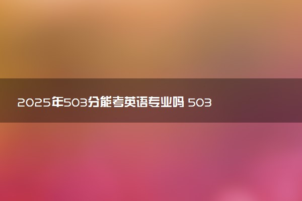 2025年503分能考英语专业吗 503分英语专业大学推荐