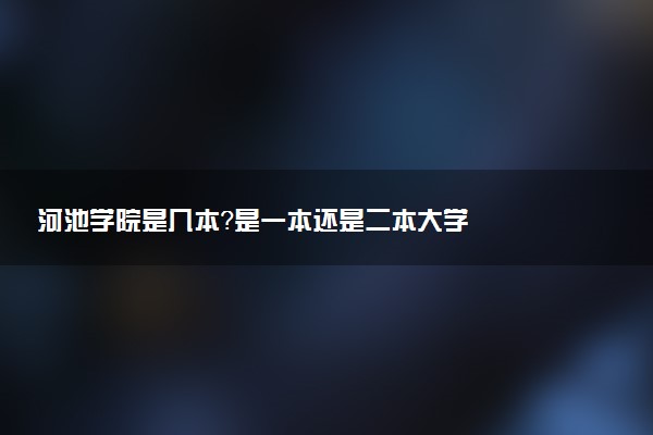 河池学院是几本？是一本还是二本大学