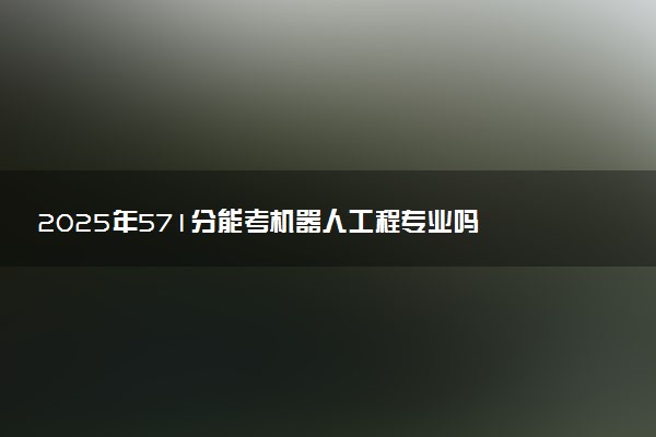 2025年571分能考机器人工程专业吗 571分机器人工程专业大学推荐