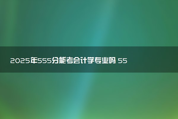 2025年555分能考会计学专业吗 555分会计学专业大学推荐