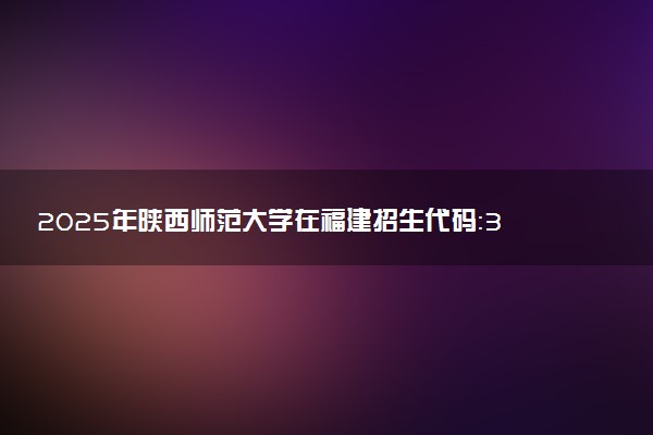 2025年陕西师范大学在福建招生代码：3107 专业代码及报考指南