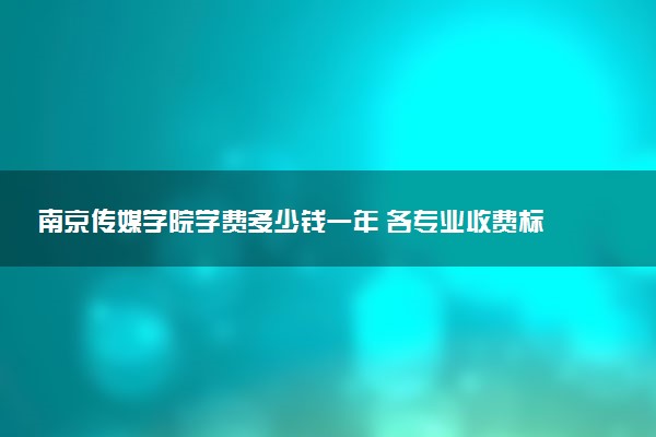 南京传媒学院学费多少钱一年 各专业收费标准（2025年参考）