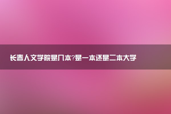 长春人文学院是几本？是一本还是二本大学