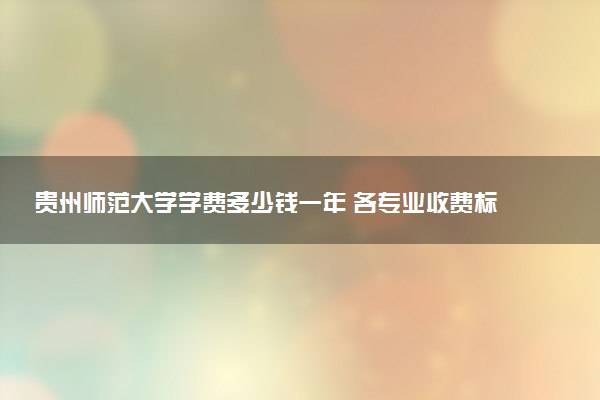 贵州师范大学学费多少钱一年 各专业收费标准（2025年参考）