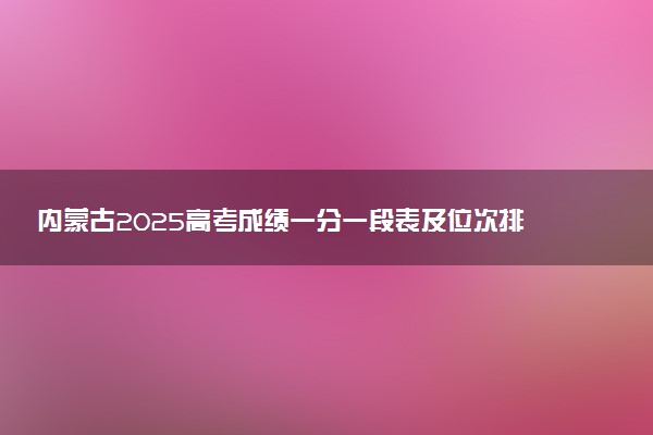 内蒙古2025高考成绩一分一段表及位次排名查询（完整版）