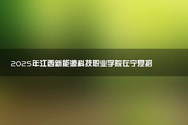 2025年江西新能源科技职业学院在宁夏招生代码：3698 专业代码及报考指南
