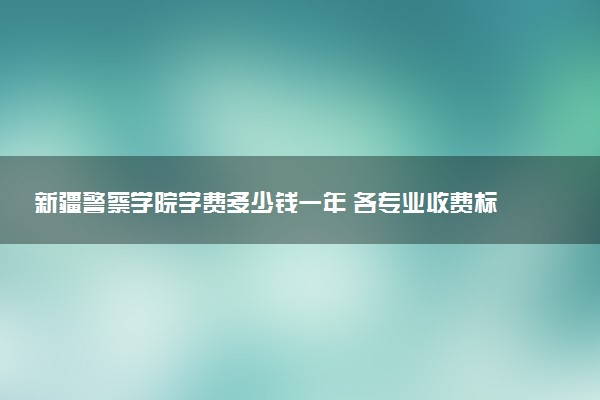 新疆警察学院学费多少钱一年 各专业收费标准（2025年参考）