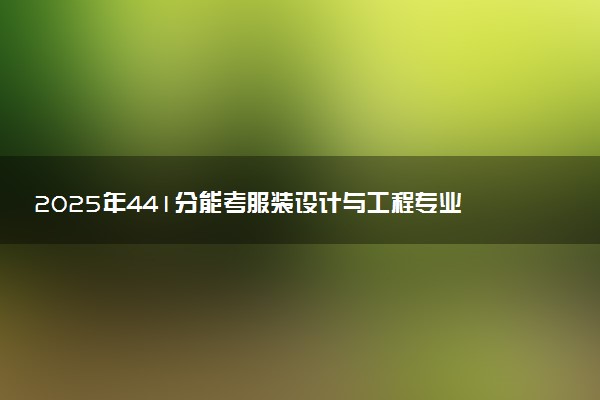2025年441分能考服装设计与工程专业吗 441分服装设计与工程专业大学推荐