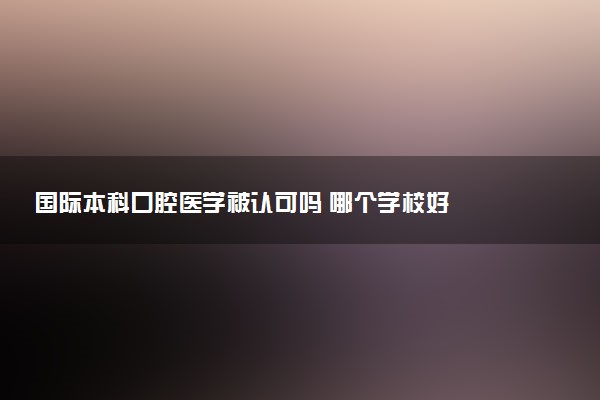 国际本科口腔医学被认可吗 哪个学校好