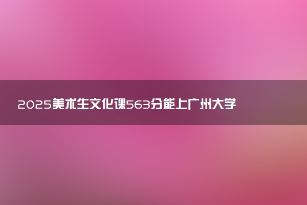 2025美术生文化课563分能上广州大学吗
