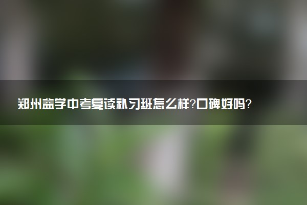 郑州益学中考复读补习班怎么样？口碑好吗？
