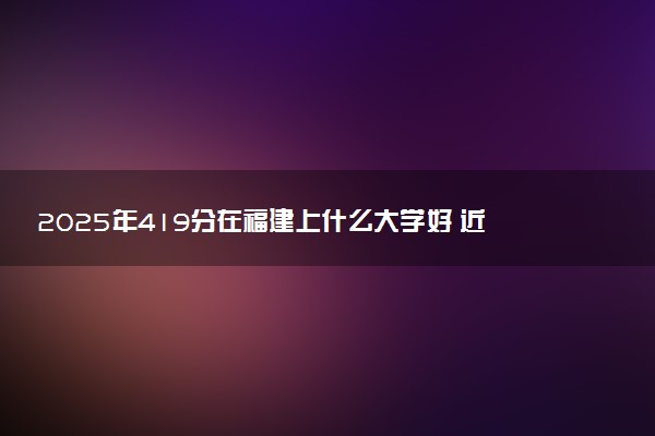 2025年419分在福建上什么大学好 近三年录取分数线是多少