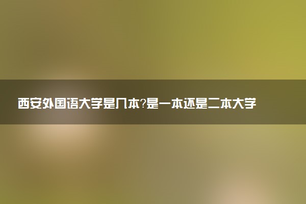 西安外国语大学是几本？是一本还是二本大学
