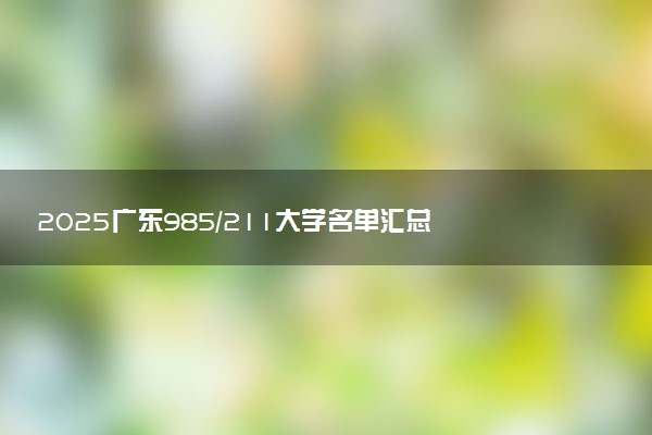 2025广东985/211大学名单汇总 含院校排名及录取分数线