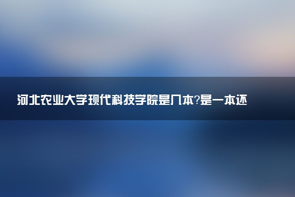 河北农业大学现代科技学院是几本？是一本还是二本大学
