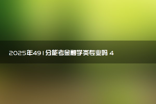 2025年491分能考金融学类专业吗 491分金融学类专业大学推荐