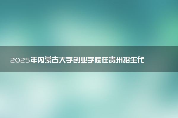2025年内蒙古大学创业学院在贵州招生代码：1689 专业代码及报考指南