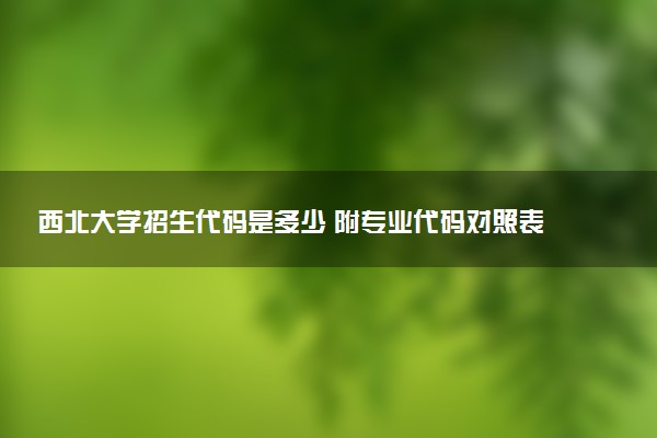 西北大学招生代码是多少 附专业代码对照表（2025参考）
