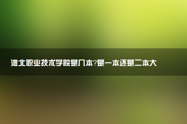 淮北职业技术学院是几本？是一本还是二本大学