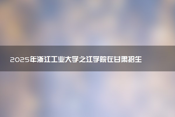 2025年浙江工业大学之江学院在甘肃招生代码及专业代码 浙江工业大学之江学院甘肃代码是多少？怎么查询？
