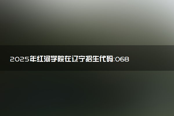 2025年红河学院在辽宁招生代码：0687 专业代码及报考指南