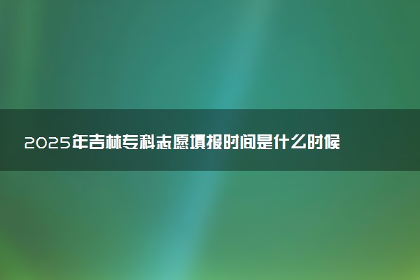 2025年吉林专科志愿填报时间是什么时候 高职志愿填报截止时间