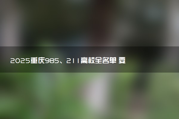 2025重庆985、211高校全名单 要多少分才能考上