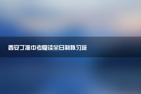 西安丁准中考复读全日制补习班