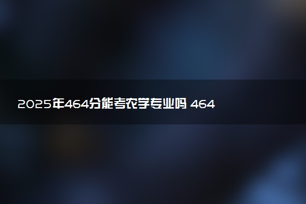 2025年464分能考农学专业吗 464分农学专业大学推荐