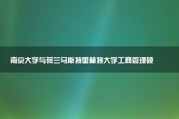 南京大学与荷兰马斯特里赫特大学工商管理硕士项目的含金量